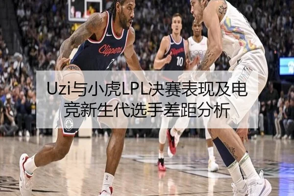 Uzi与小虎LPL决赛表现及电竞新生代选手差距分析